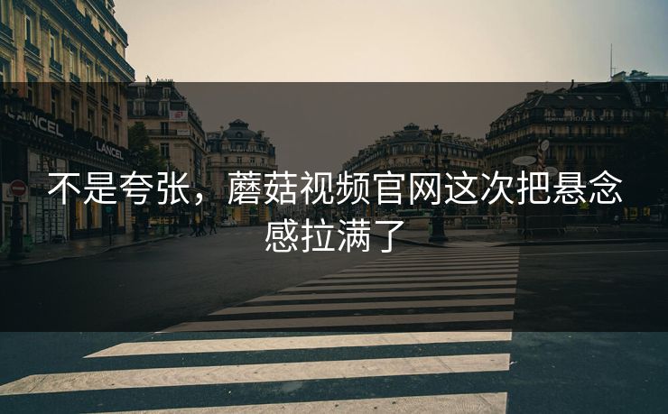 不是夸张，蘑菇视频官网这次把悬念感拉满了