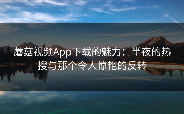 蘑菇视频App下载的魅力：半夜的热搜与那个令人惊艳的反转  第1张