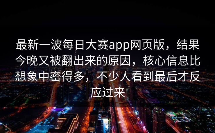 最新一波每日大赛app网页版,结果今晚又被翻出来的原因,核心信息比想象中密得多,不少人看到最后才反应过来 第1张 最新一波每日大赛app网页版,结果今晚又被翻出来的原因,核心信息比想象中密得多,不少人看到最后才反应过来 第1张